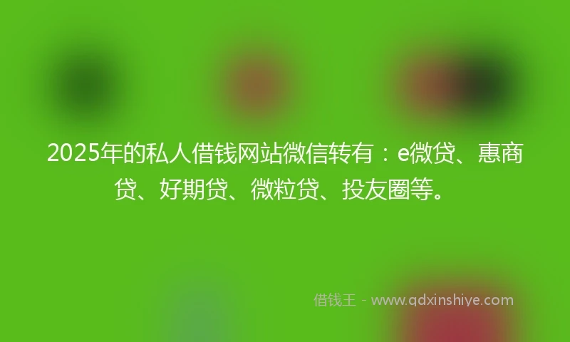 2025年的私人借钱网站微信转有：e微贷、惠商贷、好期贷、微粒贷、投友圈等。