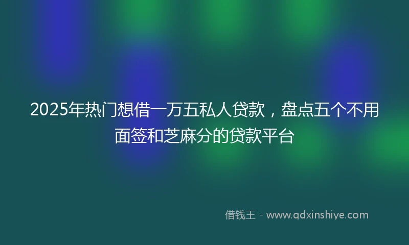 2025年热门想借一万五私人贷款，盘点五个不用面签和芝麻分的贷款平台
