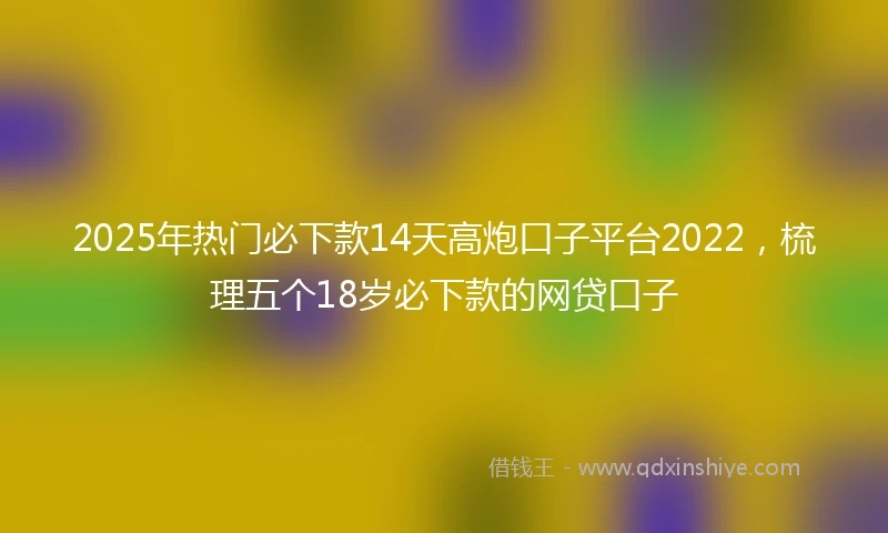 2025年热门必下款14天高炮口子平台2022，梳理五个18岁必下款的网贷口子
