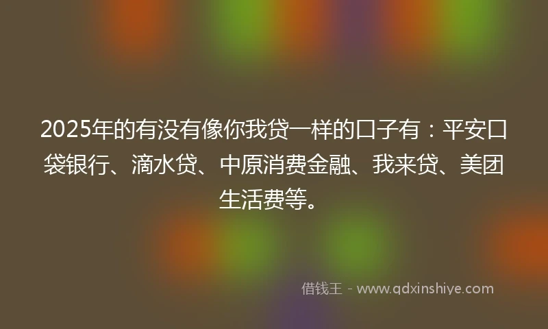 2025年的有没有像你我贷一样的口子有:平安口袋银行、滴水贷、中原消费金融、我来贷、美团生活费等。