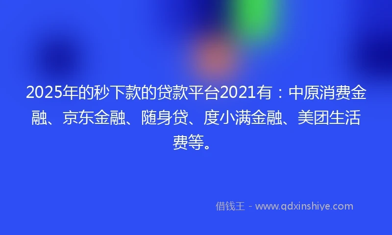 2025年的秒下款的贷款平台2021有：中原消费金融、京东金融、随身贷、度小满金融、美团生活费等。