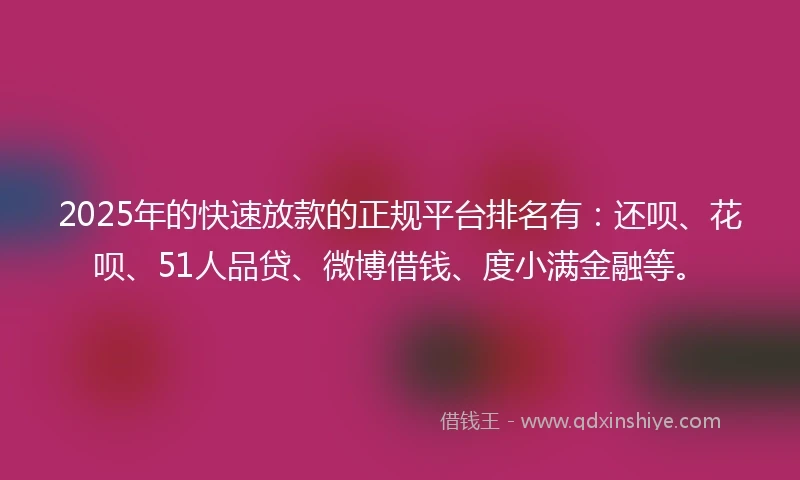 2025年的快速放款的正规平台排名有：还呗、花呗、51人品贷、微博借钱、度小满金融等。