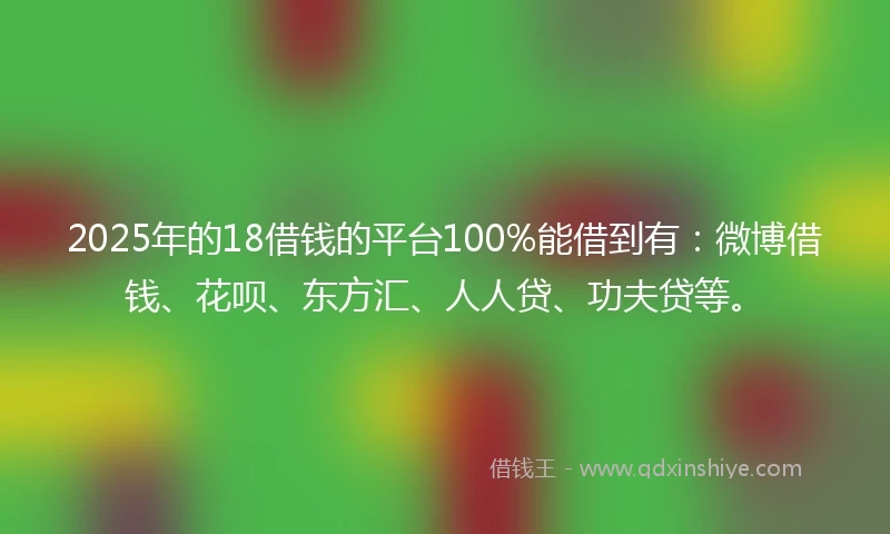 2025年的18借钱的平台100%能借到有：微博借钱、花呗、东方汇、人人贷、功夫贷等。
