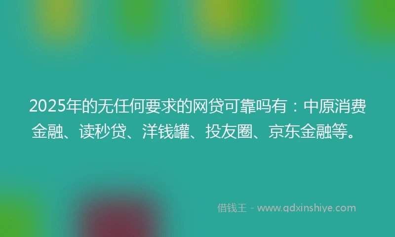 2025年的无任何要求的网贷可靠吗有：中原消费金融、读秒贷、洋钱罐、投友圈、京东金融等。