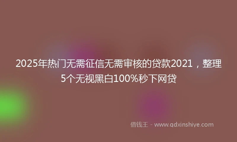 2025年热门无需征信无需审核的贷款2021，整理5个无视黑白100%秒下网贷