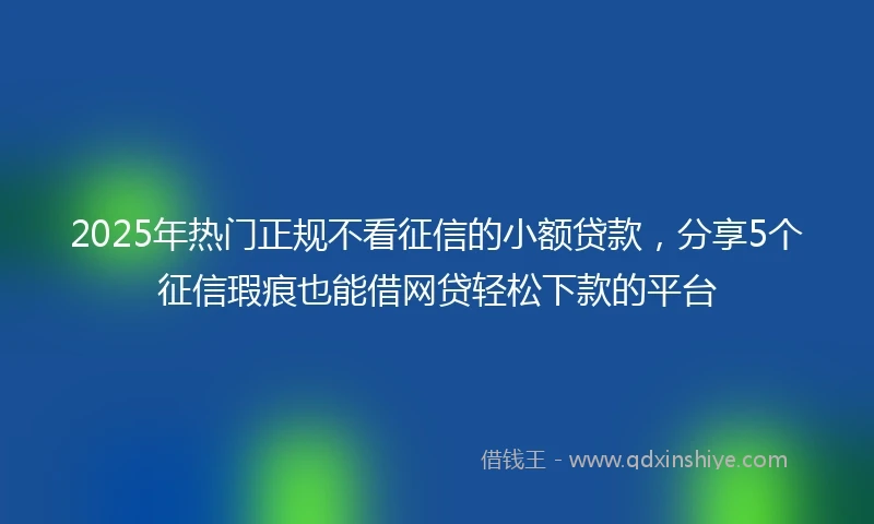 2025年热门正规不看征信的小额贷款，分享5个征信瑕疵也能借网贷轻松下款的平台