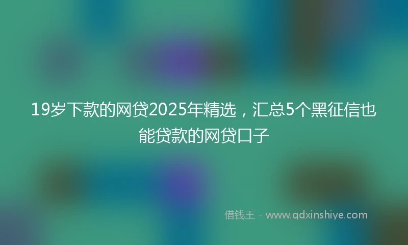 19岁下款的网贷2025年精选，汇总5个黑征信也能贷款的网贷口子