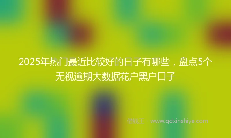 2025年热门最近比较好的日子有哪些，盘点5个无视逾期大数据花户黑户口子