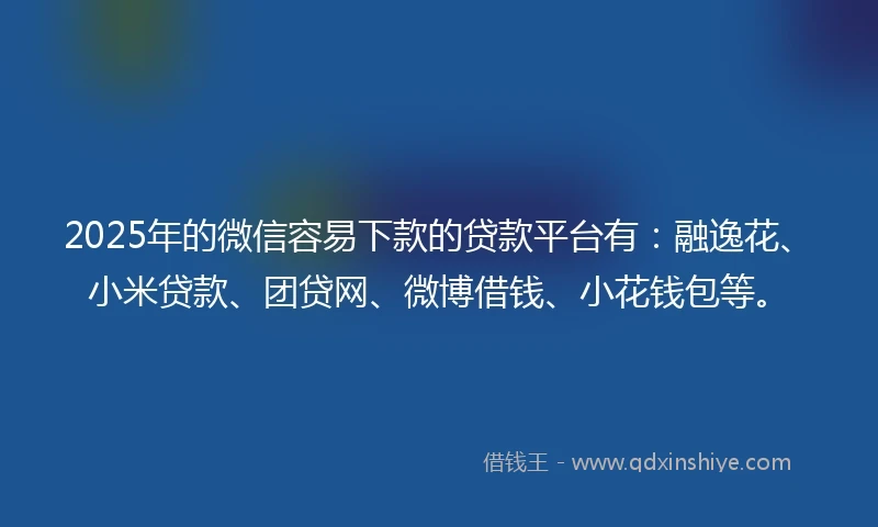 2025年的微信容易下款的贷款平台有：融逸花、小米贷款、团贷网、微博借钱、小花钱包等。