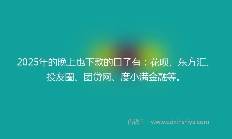 2025年的晚上也下款的口子有：花呗、东方汇、投友圈、团贷网、度小满金融等。