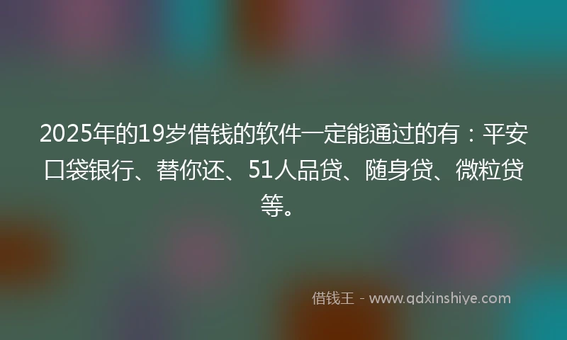 2025年的19岁借钱的软件一定能通过的有：平安口袋银行、替你还、51人品贷、随身贷、微粒贷等。