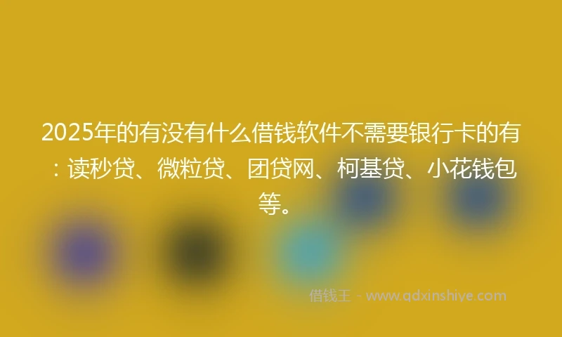 2025年的有没有什么借钱软件不需要银行卡的有：读秒贷、微粒贷、团贷网、柯基贷、小花钱包等。