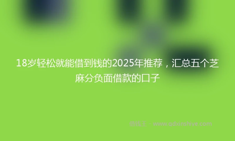 18岁轻松就能借到钱的2025年推荐，汇总五个芝麻分负面借款的口子