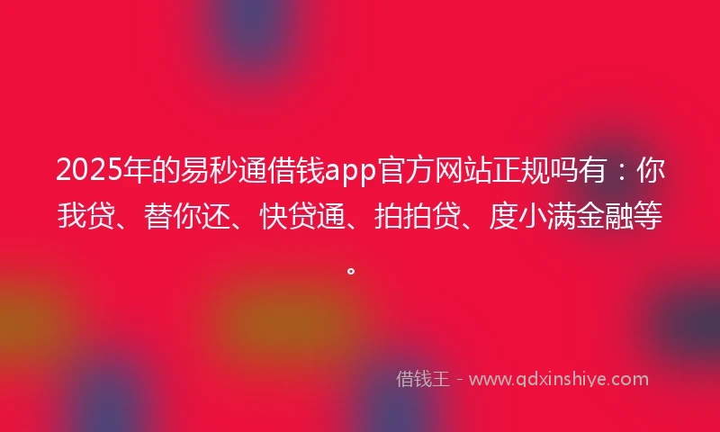 2025年的易秒通借钱app官方网站正规吗有：你我贷、替你还、快贷通、拍拍贷、度小满金融等。