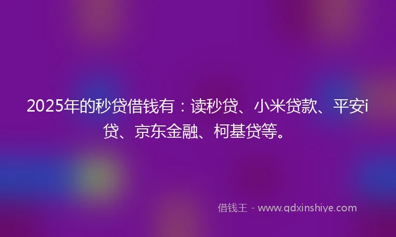 2025年的秒贷借钱有：读秒贷、小米贷款、平安i贷、京东金融、柯基贷等。