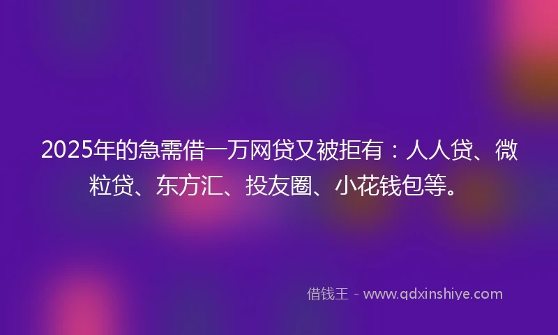2025年的急需借一万网贷又被拒有：人人贷、微粒贷、东方汇、投友圈、小花钱包等。