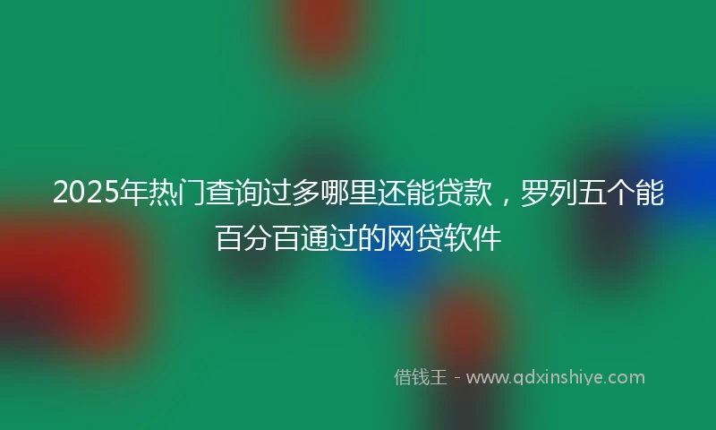2025年热门查询过多哪里还能贷款，罗列五个能百分百通过的网贷软件