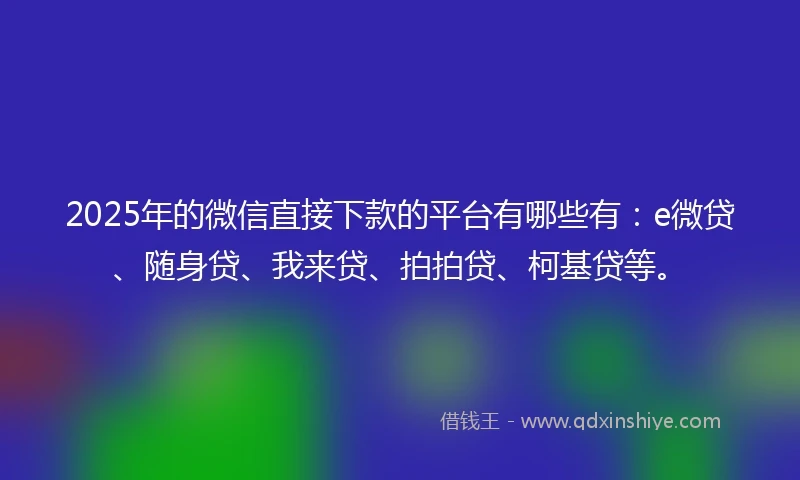 2025年的微信直接下款的平台有哪些有：e微贷、随身贷、我来贷、拍拍贷、柯基贷等。