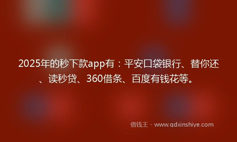 2025年的秒下款app有：平安口袋银行、替你还、读秒贷、360借条、百度有钱花等。
