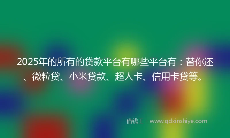 2025年的所有的贷款平台有哪些平台有：替你还、微粒贷、小米贷款、超人卡、信用卡贷等。