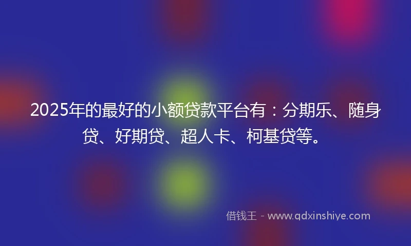 2025年的最好的小额贷款平台有：分期乐、随身贷、好期贷、超人卡、柯基贷等。