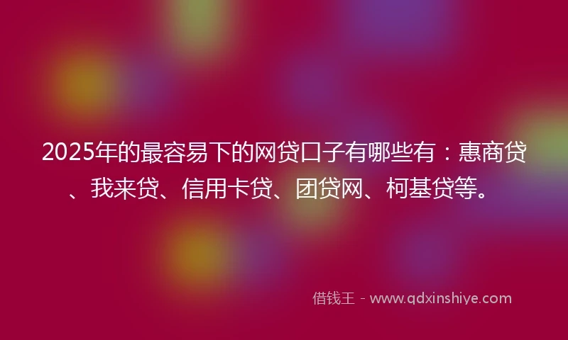 2025年的最容易下的网贷口子有哪些有：惠商贷、我来贷、信用卡贷、团贷网、柯基贷等。