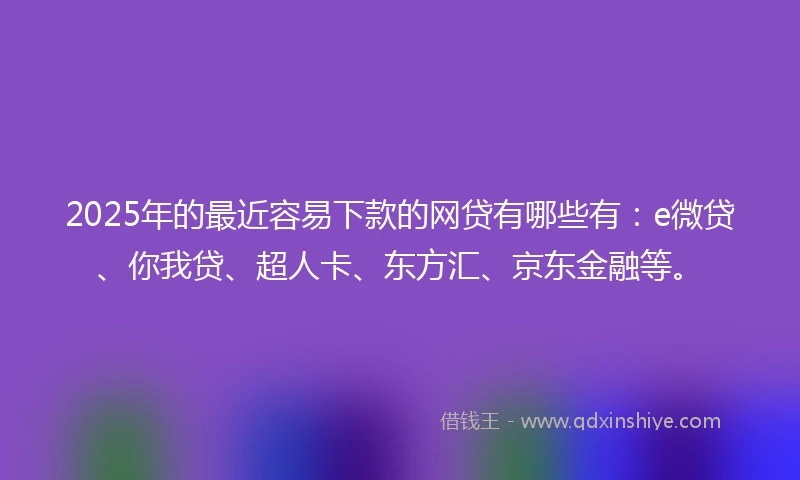 2025年的最近容易下款的网贷有哪些有：e微贷、你我贷、超人卡、东方汇、京东金融等。
