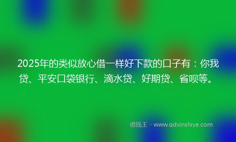 2025年的类似放心借一样好下款的口子有：你我贷、平安口袋银行、滴水贷、好期贷、省呗等。