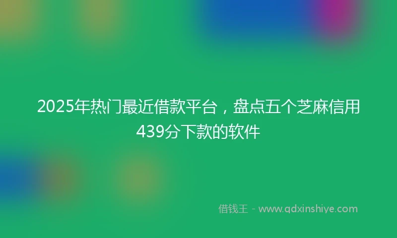2025年热门最近借款平台，盘点五个芝麻信用439分下款的软件