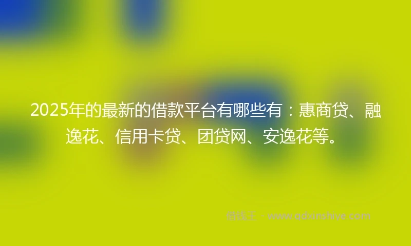 2025年的最新的借款平台有哪些有：惠商贷、融逸花、信用卡贷、团贷网、安逸花等。