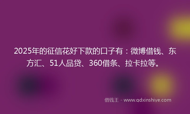 2025年的征信花好下款的口子有：微博借钱、东方汇、51人品贷、360借条、拉卡拉等。