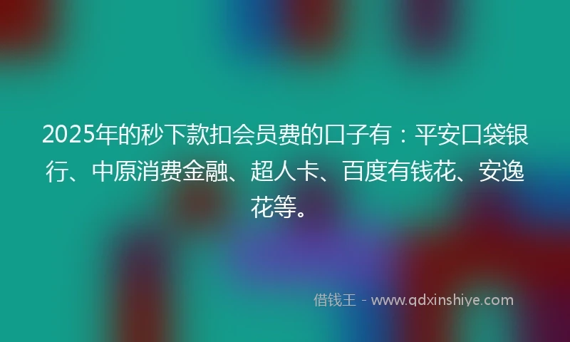 2025年的秒下款扣会员费的口子有:平安口袋银行、中原消费金融、超人卡、百度有钱花、安逸花等。
