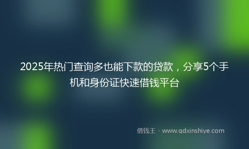 2025年热门查询多也能下款的贷款，分享5个手机和身份证快速借钱平台