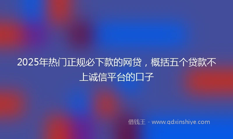 2025年热门正规必下款的网贷，概括五个贷款不上诚信平台的口子