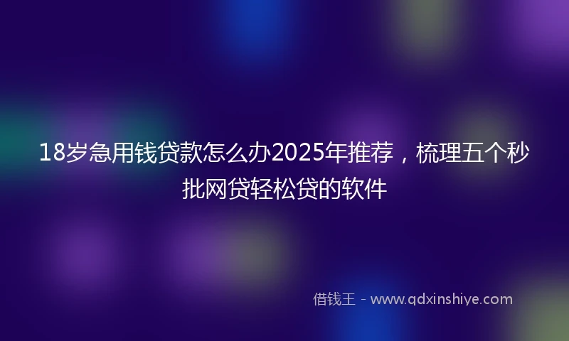 18岁急用钱贷款怎么办2025年推荐，梳理五个秒批网贷轻松贷的软件