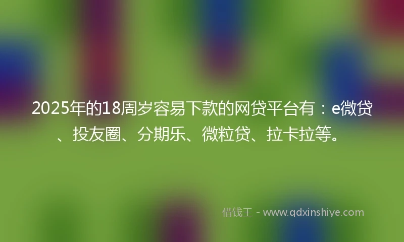 2025年的18周岁容易下款的网贷平台有：e微贷、投友圈、分期乐、微粒贷、拉卡拉等。