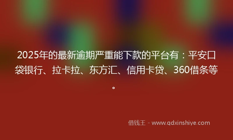 2025年的最新逾期严重能下款的平台有：平安口袋银行、拉卡拉、东方汇、信用卡贷、360借条等。