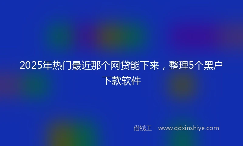 2025年热门最近那个网贷能下来，整理5个黑户下款软件