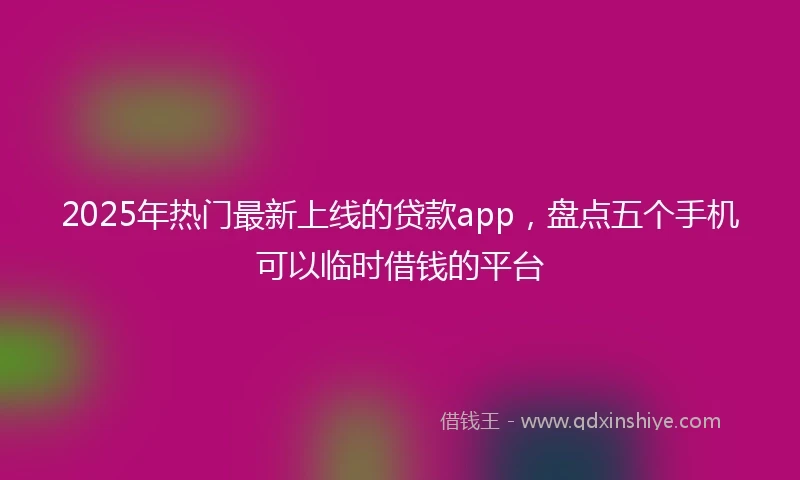 2025年热门最新上线的贷款app，盘点五个手机可以临时借钱的平台