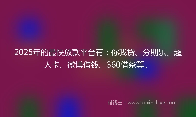 2025年的最快放款平台有：你我贷、分期乐、超人卡、微博借钱、360借条等。