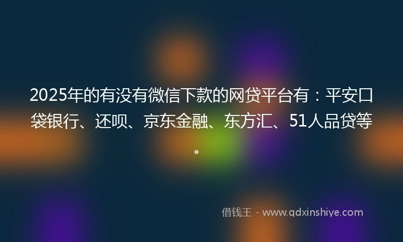 2025年的有没有微信下款的网贷平台有：平安口袋银行、还呗、京东金融、东方汇、51人品贷等。
