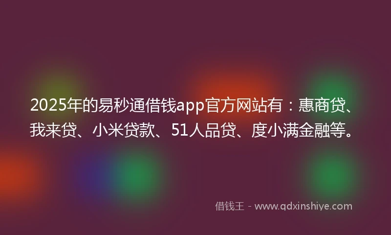 2025年的易秒通借钱app官方网站有：惠商贷、我来贷、小米贷款、51人品贷、度小满金融等。