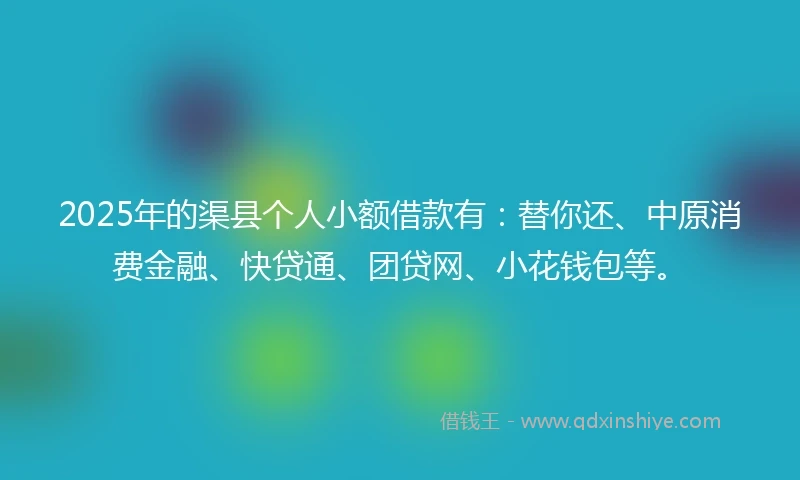 2025年的渠县个人小额借款有:替你还、中原消费金融、快贷通、团贷网、小花钱包等。