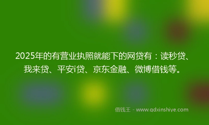 2025年的有营业执照就能下的网贷有：读秒贷、我来贷、平安i贷、京东金融、微博借钱等。