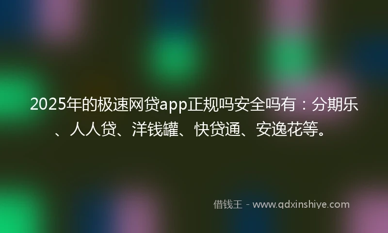 2025年的极速网贷app正规吗安全吗有：分期乐、人人贷、洋钱罐、快贷通、安逸花等。