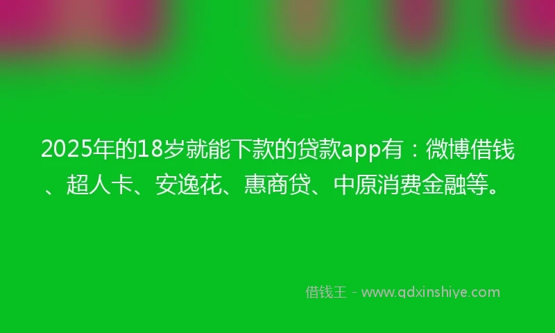 2025年的18岁就能下款的贷款app有：微博借钱、超人卡、安逸花、惠商贷、中原消费金融等。
