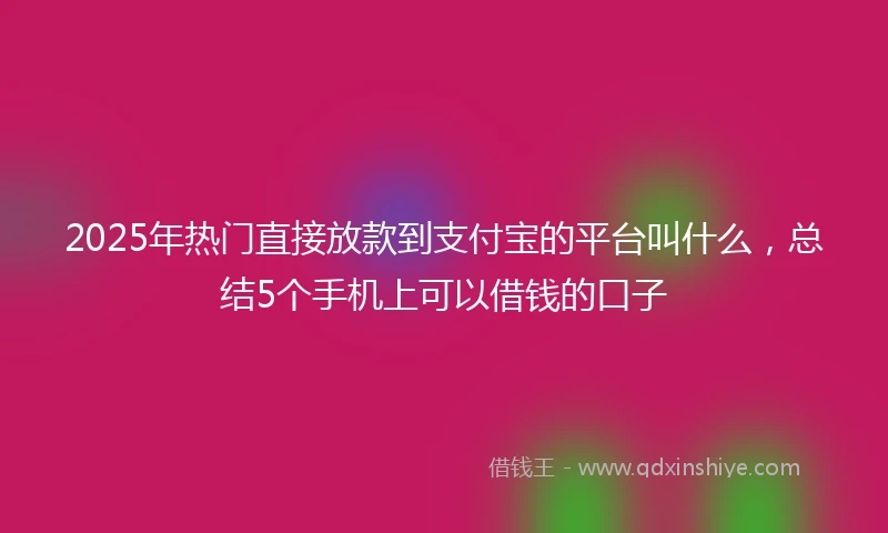 2025年热门直接放款到支付宝的平台叫什么，总结5个手机上可以借钱的口子