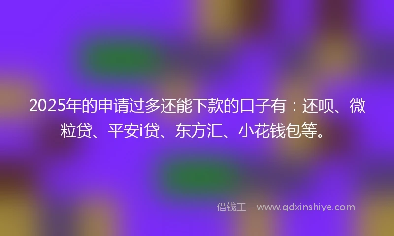 2025年的申请过多还能下款的口子有:还呗、微粒贷、平安i贷、东方汇、小花钱包等。