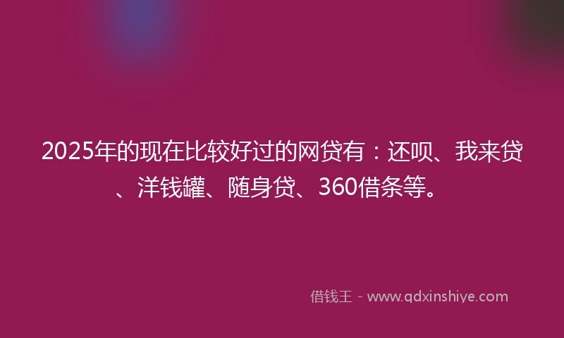 2025年的现在比较好过的网贷有:还呗、我来贷、洋钱罐、随身贷、360借条等。