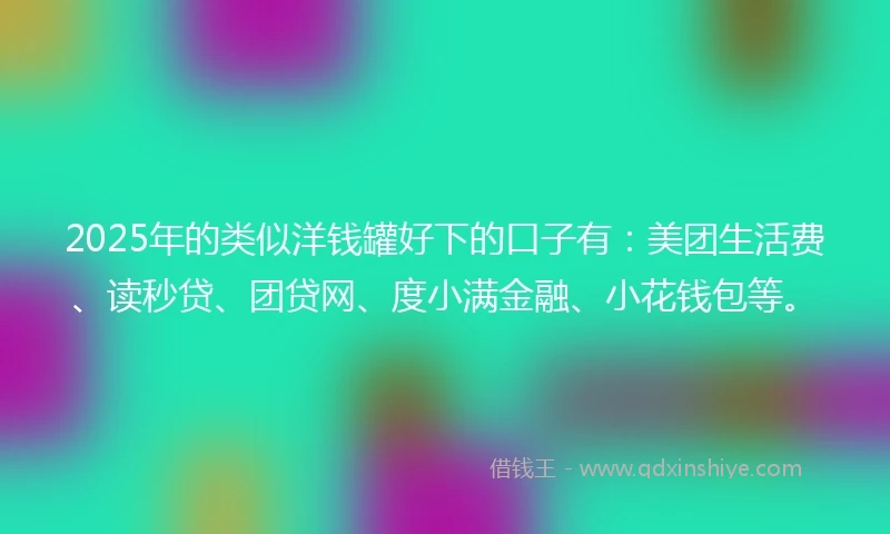 2025年的类似洋钱罐好下的口子有：美团生活费、读秒贷、团贷网、度小满金融、小花钱包等。